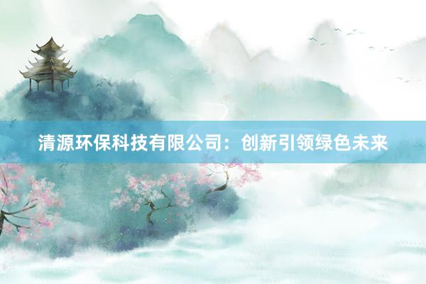 清源环保科技有限公司：创新引领绿色未来